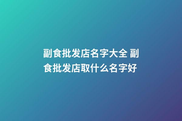 副食批发店名字大全 副食批发店取什么名字好-第1张-店铺起名-玄机派